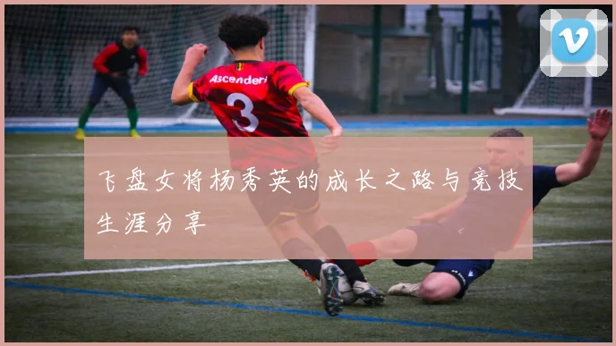 飞盘女将杨秀英的成长之路与竞技生涯分享