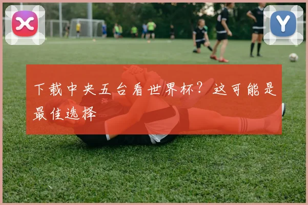 下载中央五台看世界杯？这可能是最佳选择