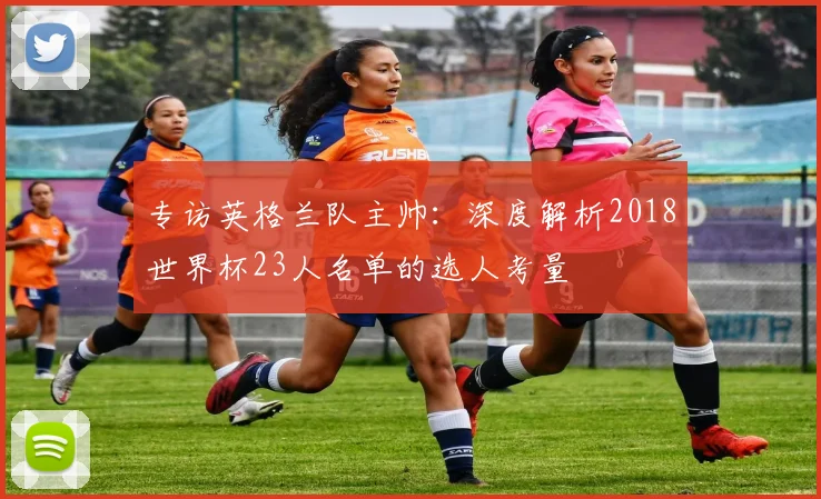专访英格兰队主帅:深度解析2018世界杯23人名单的选人考量