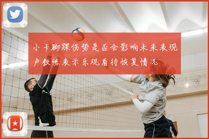 小卡脚踝伤势是否会影响未来表现卢教练表示乐观看待恢复情况
