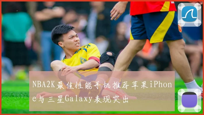 NBA2K最佳性能手机推荐苹果iPhone与三星Galaxy表现突出