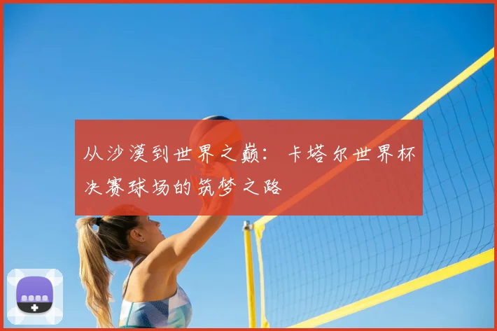 从沙漠到世界之巅:卡塔尔世界杯决赛球场的筑梦之路