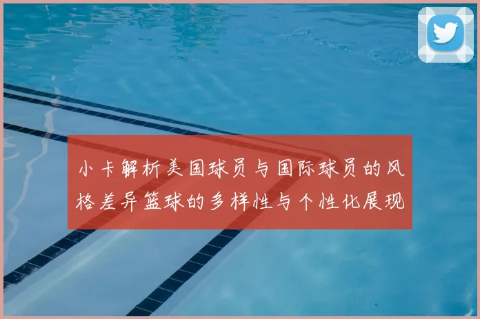 小卡解析美国球员与国际球员的风格差异篮球的多样性与个性化展现