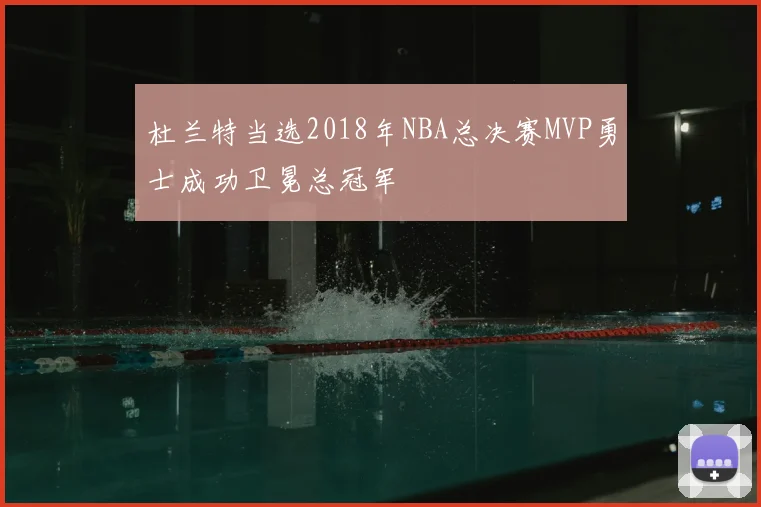 杜兰特当选2018年NBA总决赛MVP勇士成功卫冕总冠军