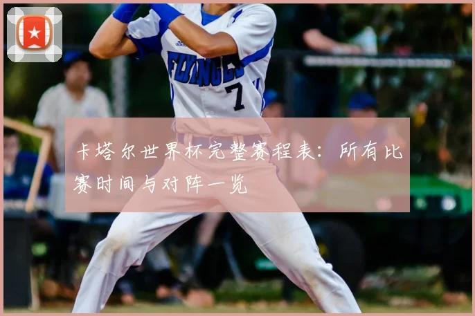 卡塔尔世界杯完整赛程表:所有比赛时间与对阵一览