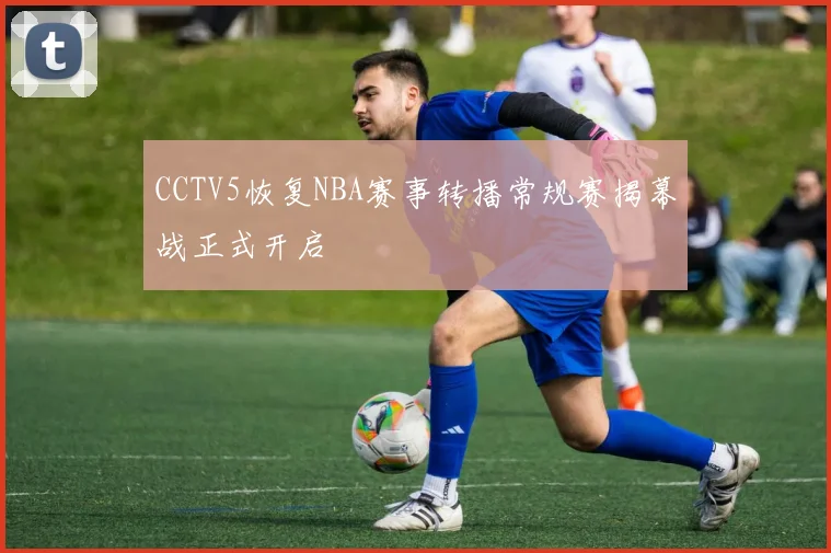 CCTV5恢复NBA赛事转播常规赛揭幕战正式开启