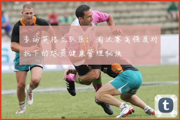 专访英格兰队医:淘汰赛高强度对抗下的球员健康管理秘诀
