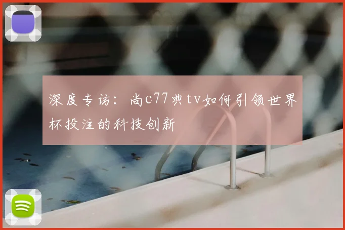 深度专访：尚c77典tv如何引领世界杯投注的科技创新