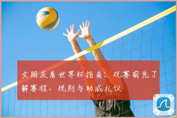 女朋友看世界杯指南:观赛前先了解赛程、规则与助威礼仪