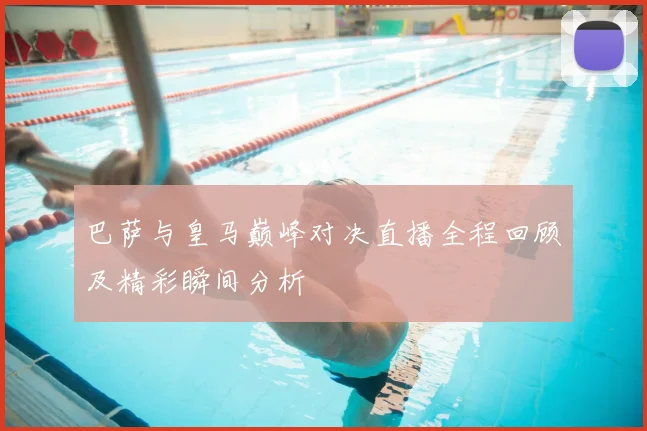 巴萨与皇马巅峰对决直播全程回顾及精彩瞬间分析