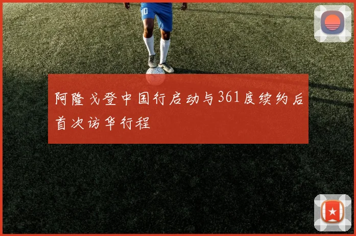 阿隆戈登中国行启动与361度续约后首次访华行程