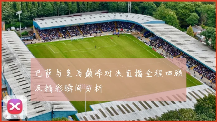 巴萨与皇马巅峰对决直播全程回顾及精彩瞬间分析