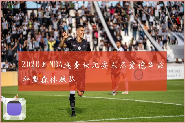 2020年NBA选秀状元安东尼爱德华兹加盟森林狼队