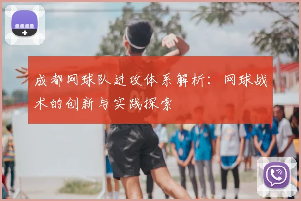 成都网球队进攻体系解析:网球战术的创新与实践探索