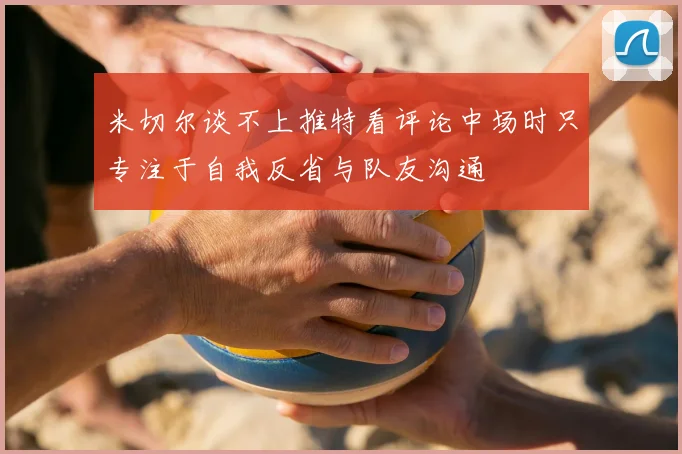 米切尔谈不上推特看评论中场时只专注于自我反省与队友沟通