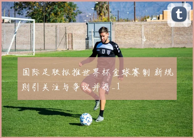 国际足联拟推世界杯金球赛制 新规则引关注与争议并存_1