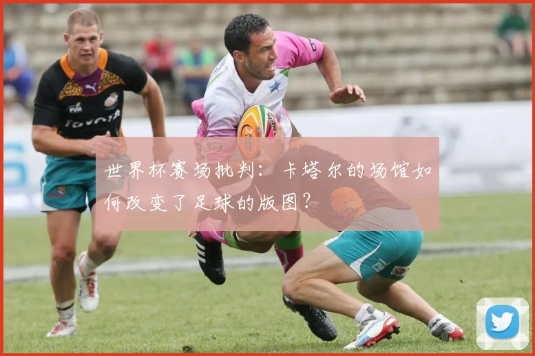 世界杯赛场批判:卡塔尔的场馆如何改变了足球的版图?