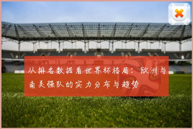 从排名数据看世界杯格局：欧洲与南美强队的实力分布与趋势