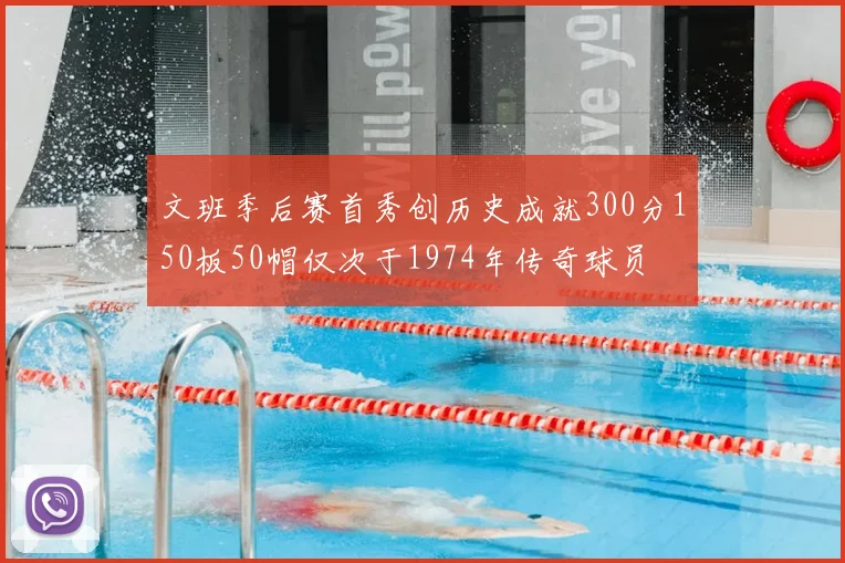 文班季后赛首秀创历史成就300分150板50帽仅次于1974年传奇球员