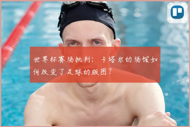 世界杯赛场批判:卡塔尔的场馆如何改变了足球的版图?