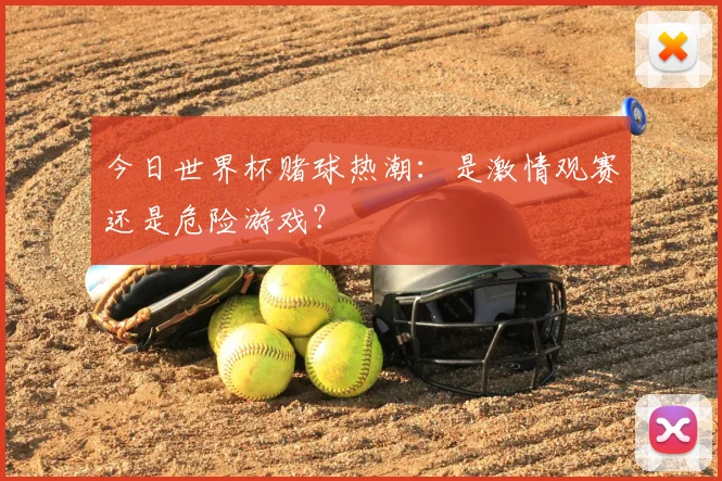 今日世界杯赌球热潮：是激情观赛还是危险游戏？