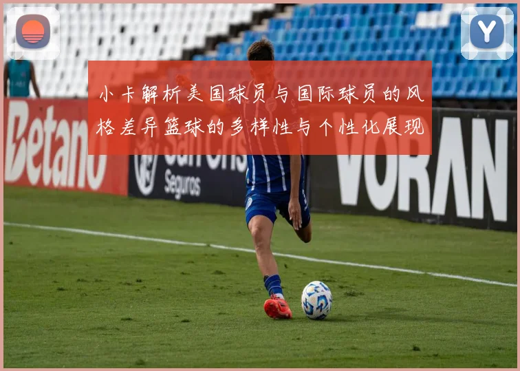 小卡解析美国球员与国际球员的风格差异篮球的多样性与个性化展现