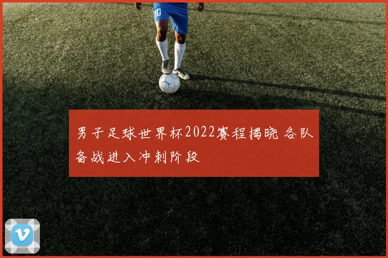 男子足球世界杯2022赛程揭晓 各队备战进入冲刺阶段