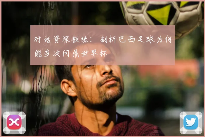 对话资深教练：剖析巴西足球为何能多次问鼎世界杯