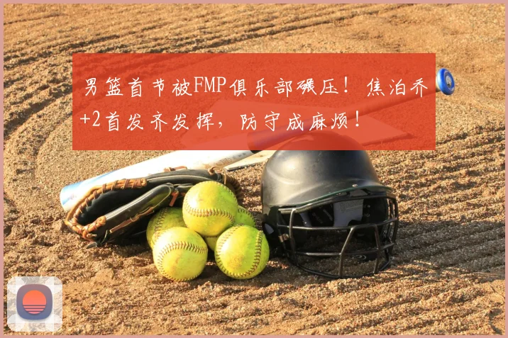 男篮首节被FMP俱乐部碾压！焦泊乔+2首发齐发挥，防守成麻烦！