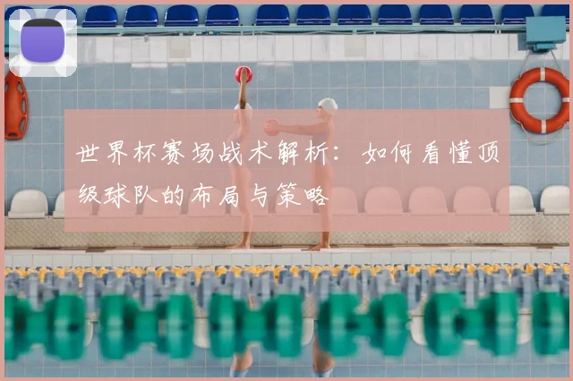 世界杯赛场战术解析:如何看懂顶级球队的布局与策略