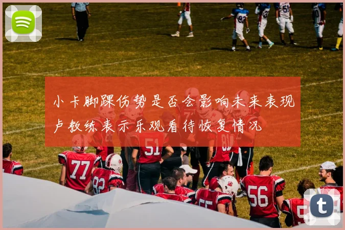 小卡脚踝伤势是否会影响未来表现卢教练表示乐观看待恢复情况