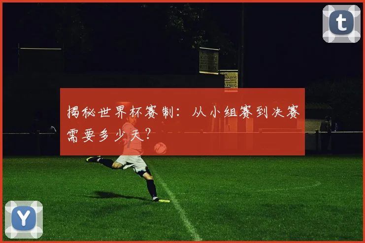 揭秘世界杯赛制：从小组赛到决赛需要多少天？