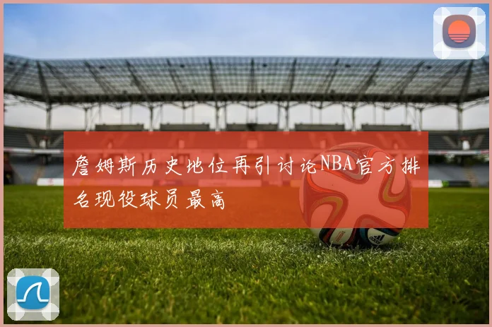 詹姆斯历史地位再引讨论NBA官方排名现役球员最高