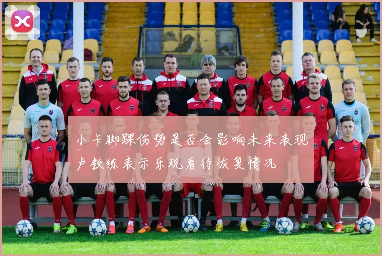 小卡脚踝伤势是否会影响未来表现卢教练表示乐观看待恢复情况