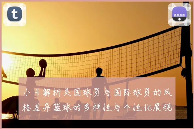 小卡解析美国球员与国际球员的风格差异篮球的多样性与个性化展现