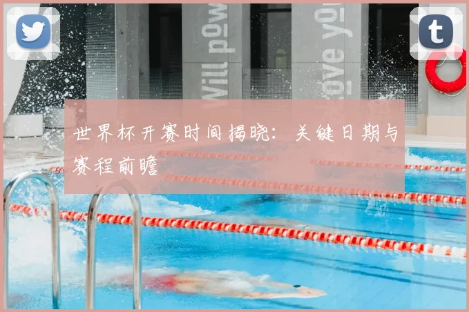 世界杯开赛时间揭晓：关键日期与赛程前瞻