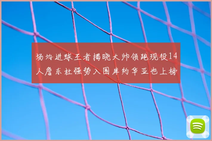场均进球王者揭晓大帅领跑现役14人詹东杜强势入围库约华亚也上榜