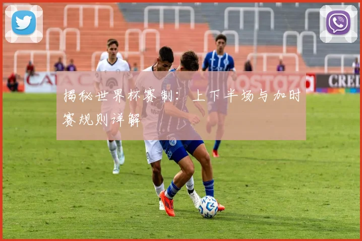 揭秘世界杯赛制：上下半场与加时赛规则详解