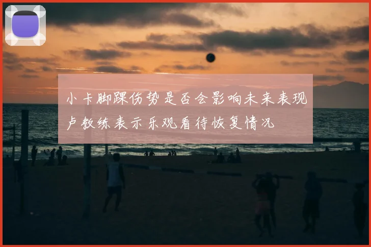 小卡脚踝伤势是否会影响未来表现卢教练表示乐观看待恢复情况