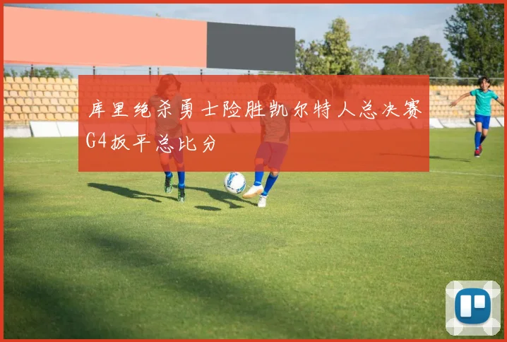 库里绝杀勇士险胜凯尔特人总决赛G4扳平总比分
