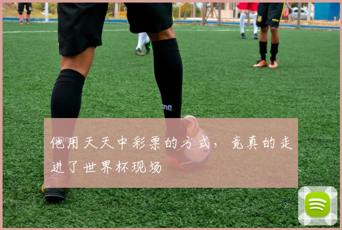 他用天天中彩票的方式,竟真的走进了世界杯现场
