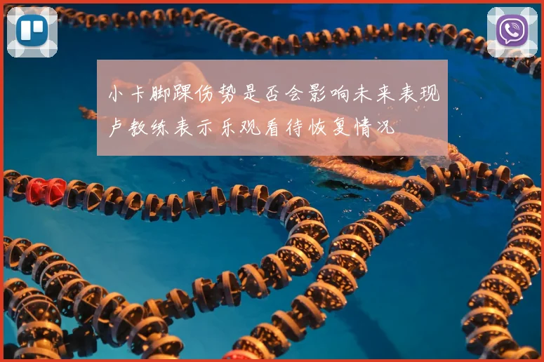 小卡脚踝伤势是否会影响未来表现卢教练表示乐观看待恢复情况