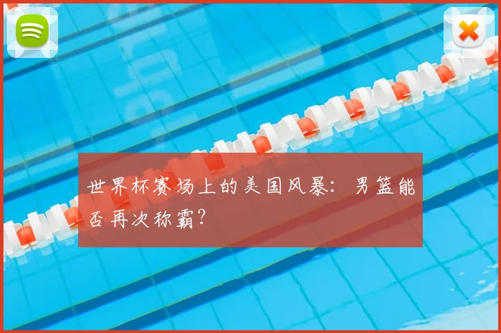 世界杯赛场上的美国风暴：男篮能否再次称霸？