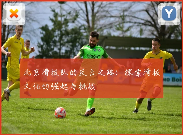 北京滑板队的反击之路：探索滑板文化的崛起与挑战