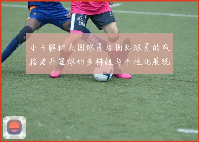 小卡解析美国球员与国际球员的风格差异篮球的多样性与个性化展现