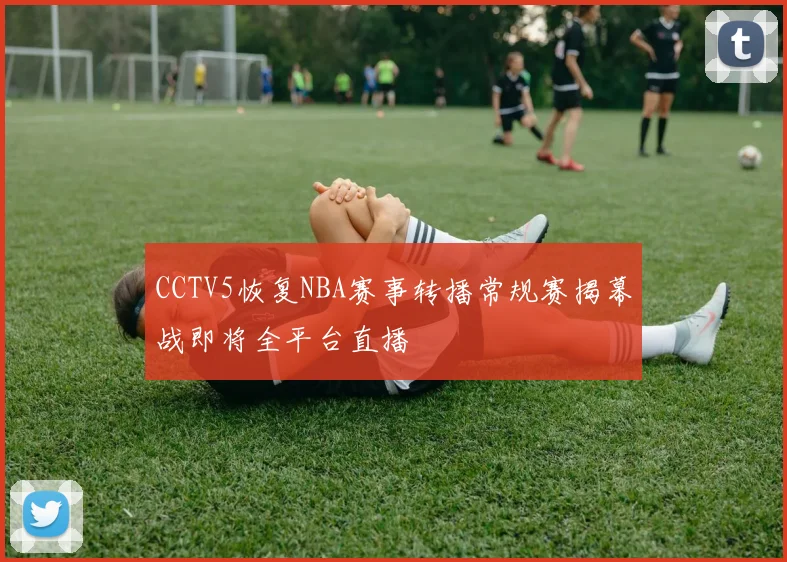 CCTV5恢复NBA赛事转播常规赛揭幕战即将全平台直播
