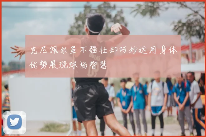 克尼佩尔虽不强壮却巧妙运用身体优势展现球场智慧