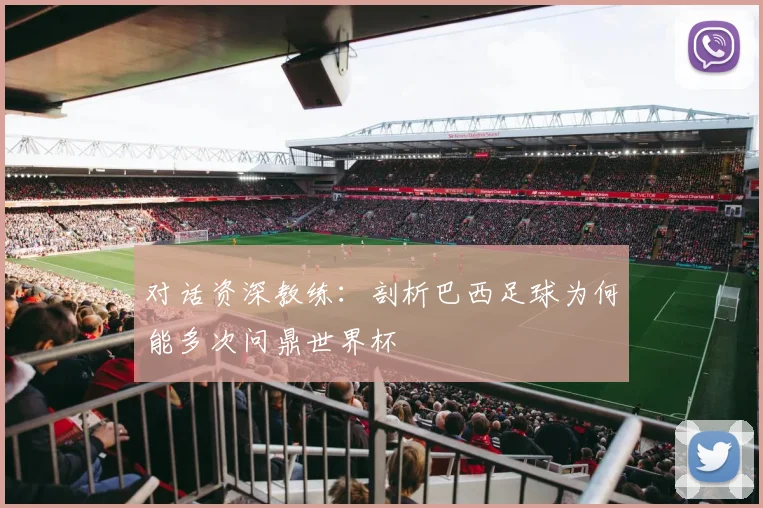 对话资深教练：剖析巴西足球为何能多次问鼎世界杯