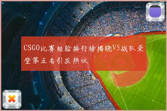 CSGO比赛经验排行榜揭晓V5战队荣登第五名引发热议