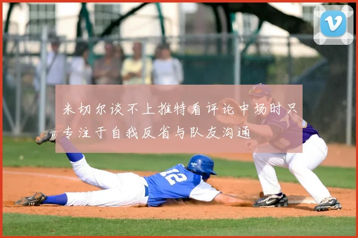 米切尔谈不上推特看评论中场时只专注于自我反省与队友沟通